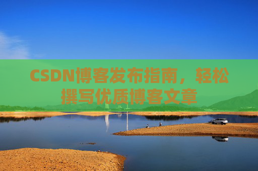 CSDN博客发布指南，轻松撰写优质博客文章